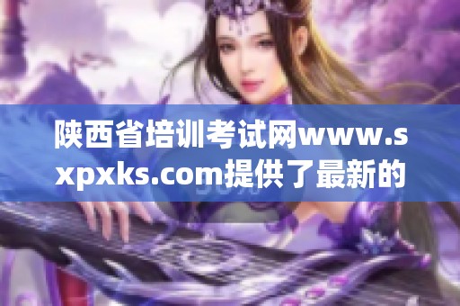 陕西省培训考试网www.sxpxks.com提供了最新的考试信息与培训服务