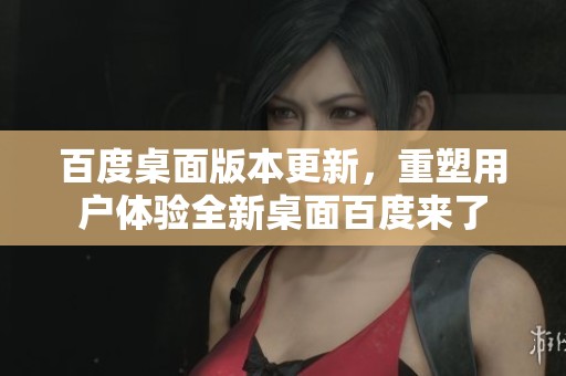 百度桌面版本更新，重塑用户体验全新桌面百度来了