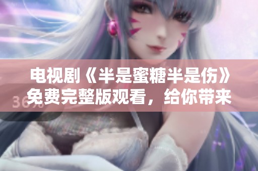 电视剧《半是蜜糖半是伤》免费完整版观看，给你带来甜蜜与伤感的完美结合
