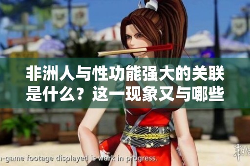 非洲人与性功能强大的关联是什么？这一现象又与哪些因素有关呢？