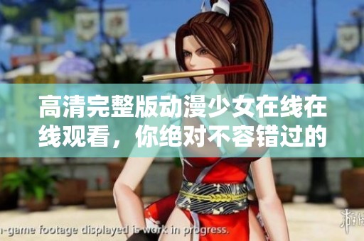高清完整版动漫少女在线在线观看，你绝对不容错过的精彩内容！