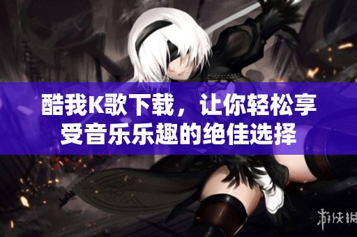 酷我K歌下载，让你轻松享受音乐乐趣的绝佳选择