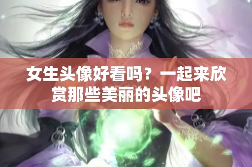 女生头像好看吗？一起来欣赏那些美丽的头像吧