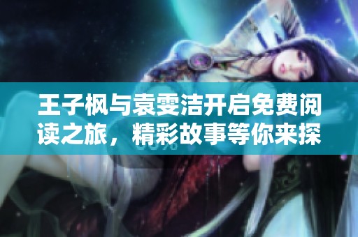 王子枫与袁雯洁开启免费阅读之旅，精彩故事等你来探索