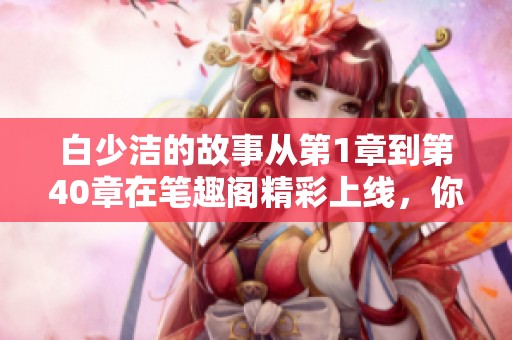 白少洁的故事从第1章到第40章在笔趣阁精彩上线，你准备好阅读了吗
