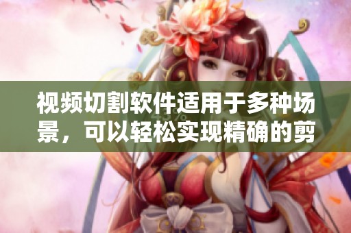 视频切割软件适用于多种场景，可以轻松实现精确的剪辑和处理功能