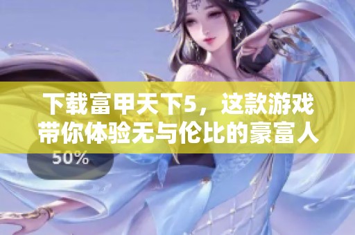 下载富甲天下5，这款游戏带你体验无与伦比的豪富人生