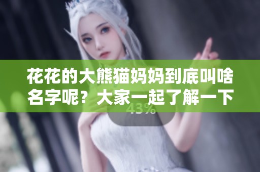 花花的大熊猫妈妈到底叫啥名字呢？大家一起了解一下吧！