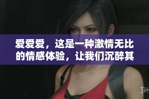 爱爱爱，这是一种激情无比的情感体验，让我们沉醉其中。