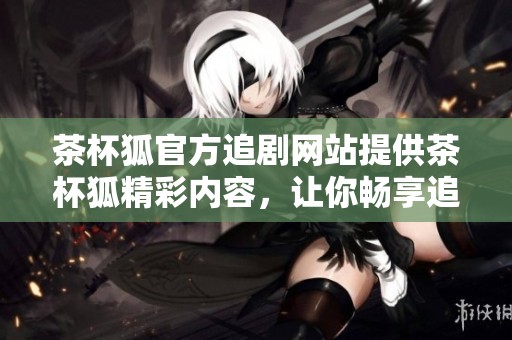 茶杯狐官方追剧网站提供茶杯狐精彩内容，让你畅享追剧乐趣