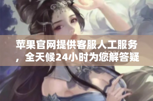 苹果官网提供客服人工服务，全天候24小时为您解答疑问和提供帮助