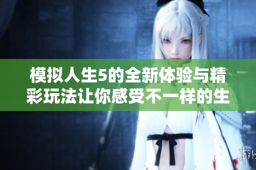 模拟人生5的全新体验与精彩玩法让你感受不一样的生活模拟乐趣