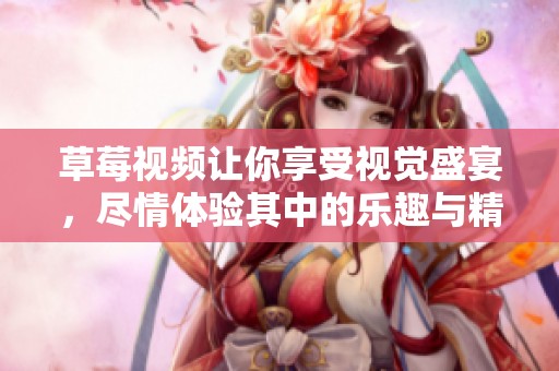 草莓视频让你享受视觉盛宴，尽情体验其中的乐趣与精彩内容！
