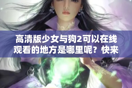 高清版少女与狗2可以在线观看的地方是哪里呢？快来了解一下吧！