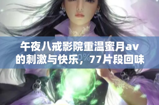 午夜八戒影院重温蜜月**的刺激与快乐，77片段回味无穷让人沉醉