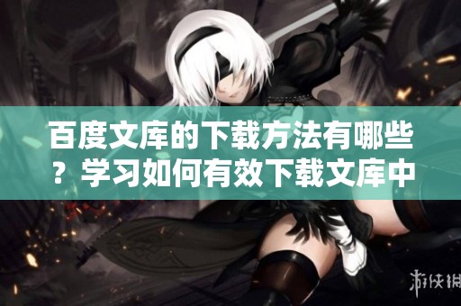 百度文库的下载方法有哪些？学习如何有效下载文库中的文档技巧