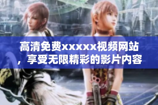 高清免费xxxxx视频网站，享受无限精彩的影片内容与乐趣