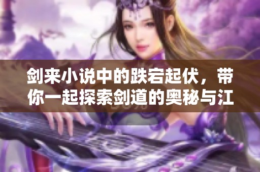 剑来小说中的跌宕起伏，带你一起探索剑道的奥秘与江湖的传奇