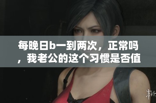 每晚日b一到两次，正常吗，我老公的这个习惯是否值得关注？