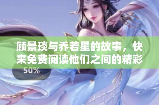 顾景琰与乔若星的故事，快来免费阅读他们之间的精彩情节吧