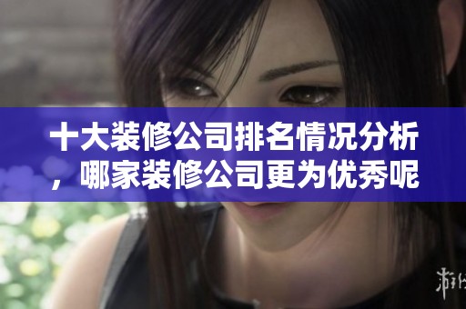 十大装修公司排名情况分析，哪家装修公司更为优秀呢