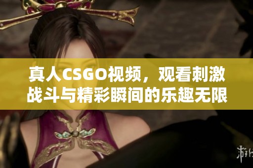 真人CSGO视频，观看刺激战斗与精彩瞬间的乐趣无限！