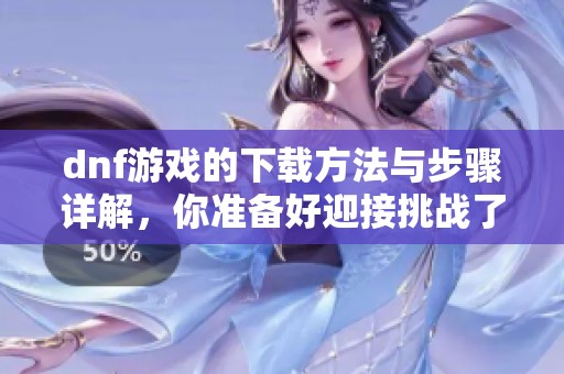 dnf游戏的下载方法与步骤详解，你准备好迎接挑战了吗