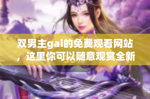 双男主gai的免费观看网站，这里你可以随意观赏全新内容！