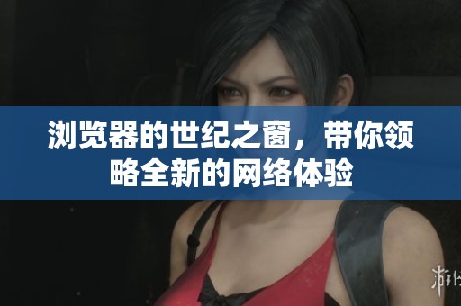 浏览器的世纪之窗，带你领略全新的网络体验