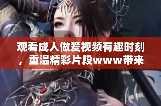 观看**做爰视频有趣时刻，重温精彩片段www带来的视觉享受