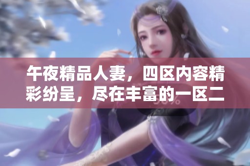 午夜精品人妻，四区内容精彩纷呈，尽在丰富的一区二区三区中等你发现