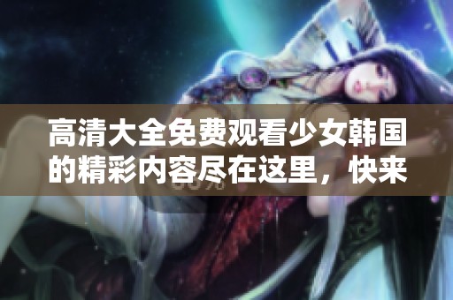 高清大全免费观看少女韩国的精彩内容尽在这里，快来体验吧