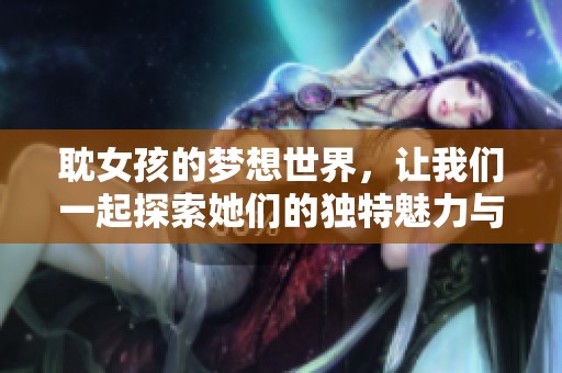 耽女孩的梦想世界，让我们一起探索她们的独特魅力与故事