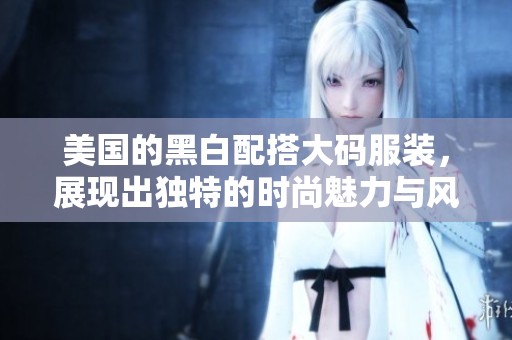 美国的黑白配搭大码服装，展现出独特的时尚魅力与风格