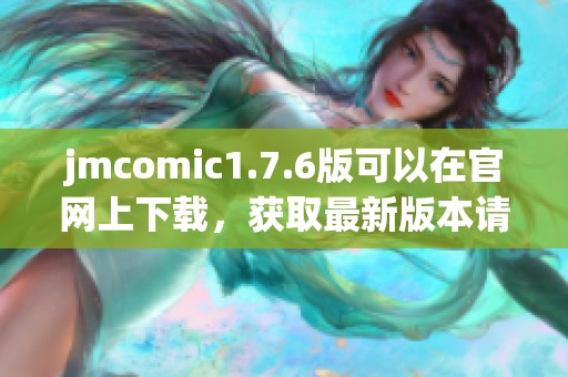 jmcomic1.7.6版可以在官网上下载，获取最新版本请访问我们的官方网站