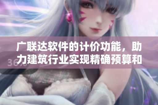 广联达软件的计价功能，助力建筑行业实现精确预算和高效管理