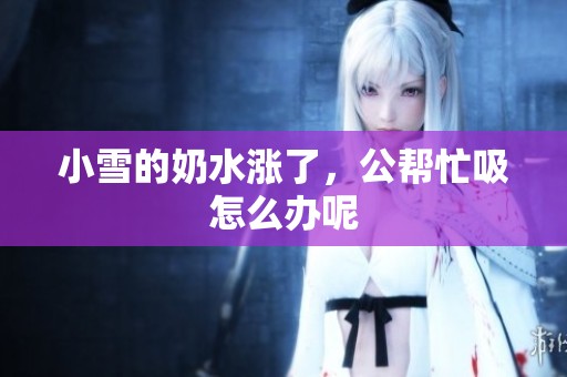 小雪的奶水涨了，公帮忙吸怎么办呢