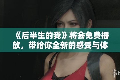 《后半生的我》将会免费播放，带给你全新的感受与体验