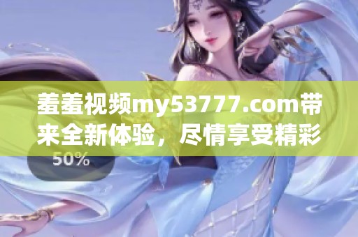 羞羞视频my53777.com带来全新体验，尽情享受精彩内容与无限乐趣