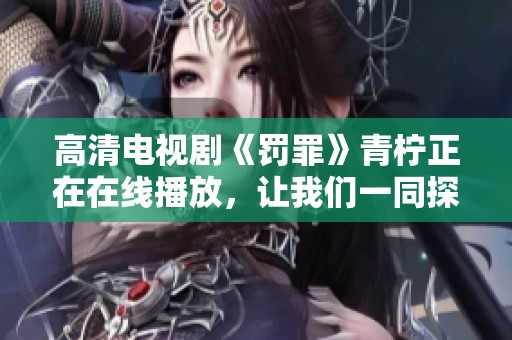 高清电视剧《罚罪》青柠正在在线播放，让我们一同探寻剧情的魅力与真相。
