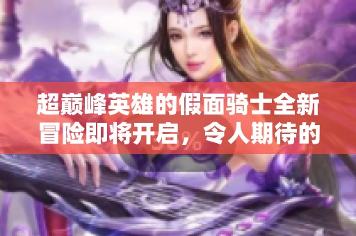 超巅峰英雄的假面骑士全新冒险即将开启，令人期待的精彩纷呈将重磅来袭！