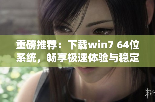 重磅推荐：下载win7 64位系统，畅享极速体验与稳定性能