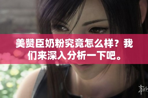 美赞臣奶粉究竟怎么样？我们来深入分析一下吧。