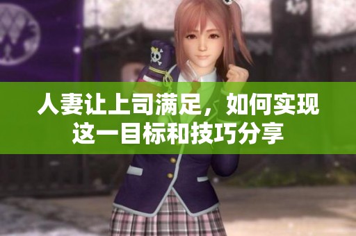 人妻让上司满足，如何实现这一目标和技巧分享