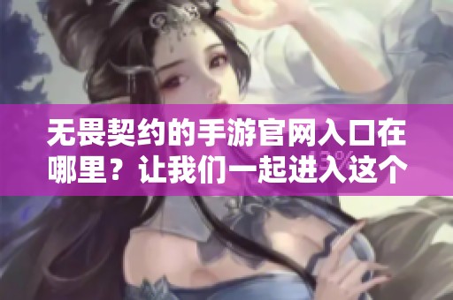 无畏契约的手游官网入口在哪里？让我们一起进入这个有趣的游戏世界！