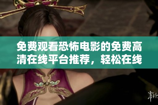 免费观看恐怖电影的免费高清在线平台推荐，轻松在线观看让人心跳加速的刺激体验