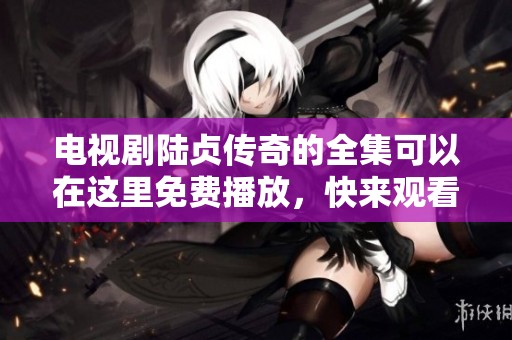 电视剧陆贞传奇的全集可以在这里免费播放，快来观看吧！