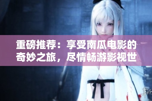 重磅推荐：享受南瓜电影的奇妙之旅，尽情畅游影视世界