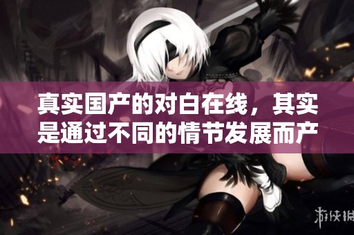 真实国产的对白在线，其实是通过不同的情节发展而产生的令人关注的故事。