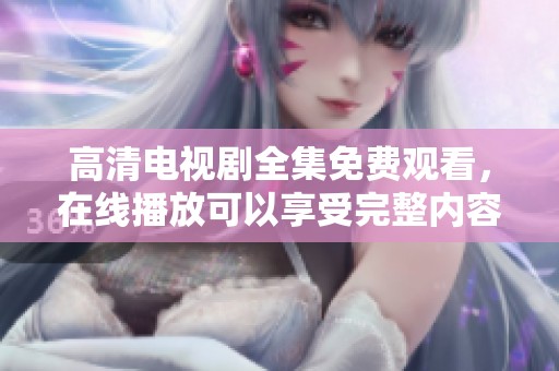 高清电视剧全集免费观看，在线播放可以享受完整内容！